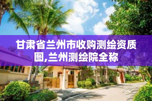 甘肃省兰州市收购测绘资质图,兰州测绘院全称