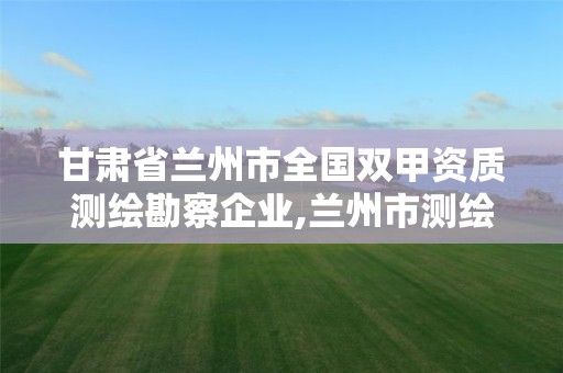 甘肃省兰州市全国双甲资质测绘勘察企业,兰州市测绘勘察研究院。