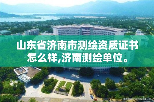 山东省济南市测绘资质证书怎么样,济南测绘单位。