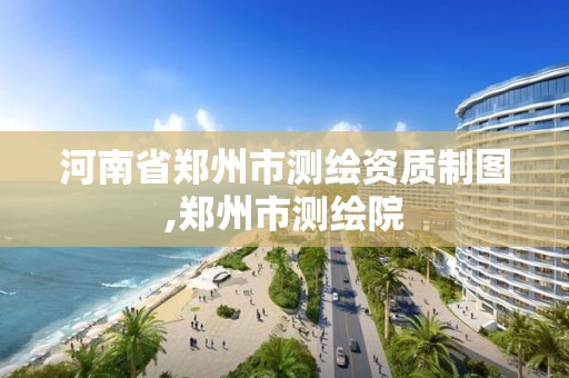 河南省郑州市测绘资质制图,郑州市测绘院