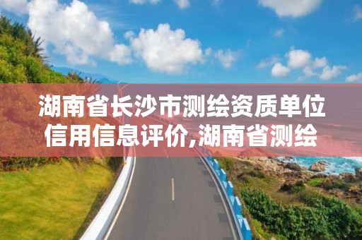 湖南省长沙市测绘资质单位信用信息评价,湖南省测绘资质查询