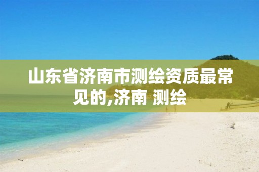 山东省济南市测绘资质最常见的,济南 测绘