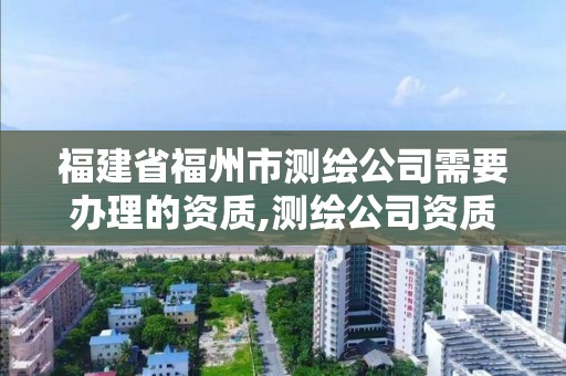 福建省福州市测绘公司需要办理的资质,测绘公司资质办理需要些什么人员