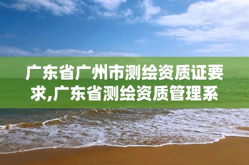 广东省广州市测绘资质证要求,广东省测绘资质管理系统