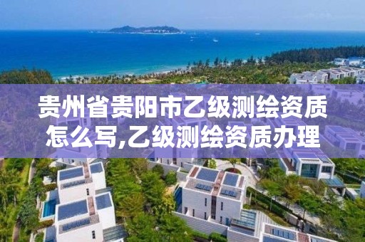 贵州省贵阳市乙级测绘资质怎么写,乙级测绘资质办理