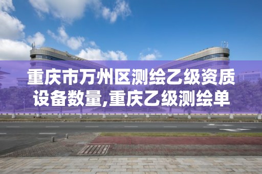 重庆市万州区测绘乙级资质设备数量,重庆乙级测绘单位