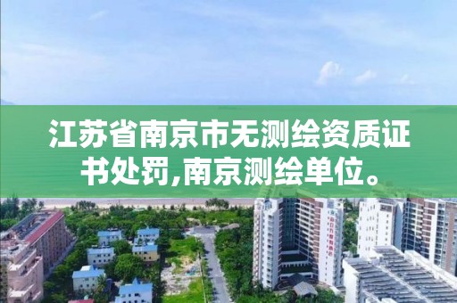 江苏省南京市无测绘资质证书处罚,南京测绘单位。