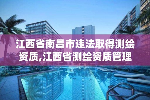 江西省南昌市违法取得测绘资质,江西省测绘资质管理系统