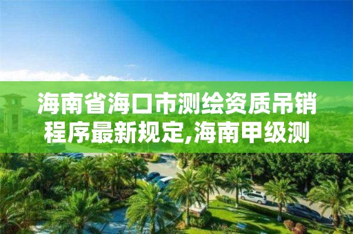 海南省海口市测绘资质吊销程序最新规定,海南甲级测绘资质单位