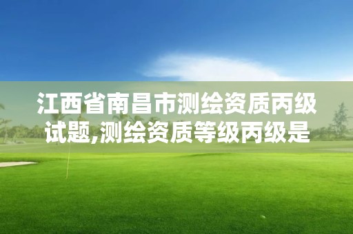 江西省南昌市测绘资质丙级试题,测绘资质等级丙级是什么意思