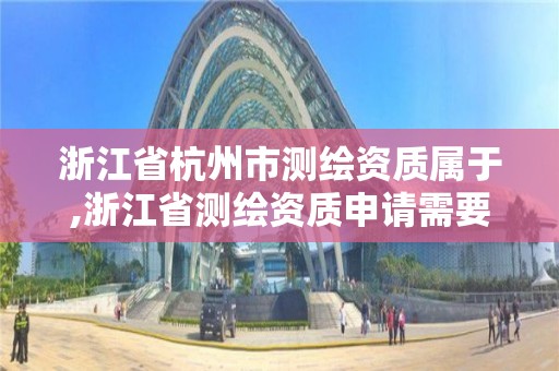 浙江省杭州市测绘资质属于,浙江省测绘资质申请需要什么条件