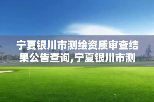 宁夏银川市测绘资质审查结果公告查询,宁夏银川市测绘资质审查结果公告查询网。