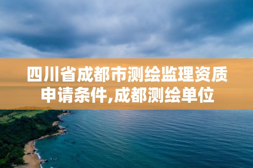 四川省成都市测绘监理资质申请条件,成都测绘单位