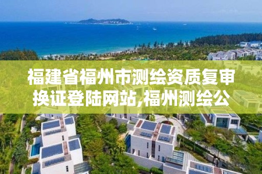 福建省福州市测绘资质复审换证登陆网站,福州测绘公司电话