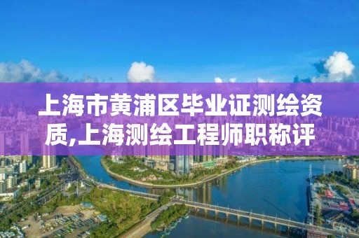 上海市黄浦区毕业证测绘资质,上海测绘工程师职称评定条件及流程