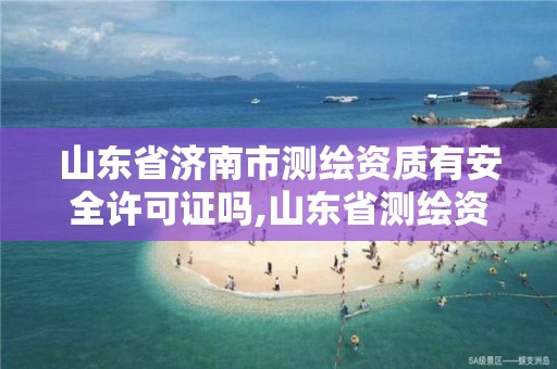 山东省济南市测绘资质有安全许可证吗,山东省测绘资质专用章。