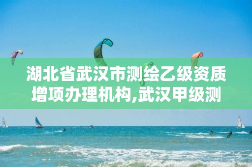 湖北省武汉市测绘乙级资质增项办理机构,武汉甲级测绘资质名录。