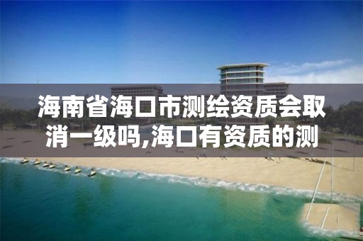 海南省海口市测绘资质会取消一级吗,海口有资质的测绘公司。