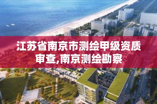 江苏省南京市测绘甲级资质审查,南京测绘勘察