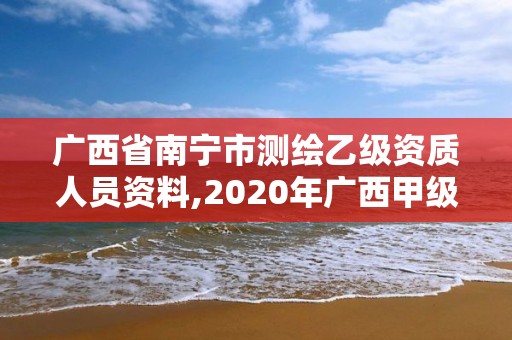 广西省南宁市测绘乙级资质人员资料,2020年广西甲级测绘资质单位