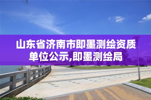 山东省济南市即墨测绘资质单位公示,即墨测绘局