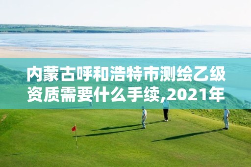 内蒙古呼和浩特市测绘乙级资质需要什么手续,2021年乙级测绘资质申报材料。