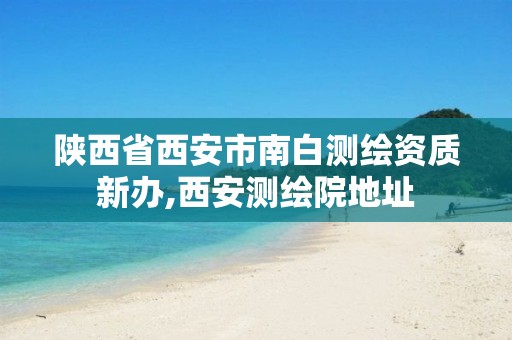 陕西省西安市南白测绘资质新办,西安测绘院地址