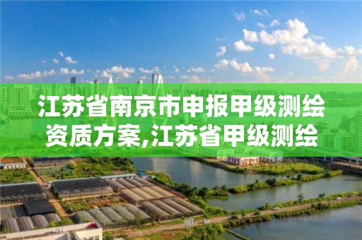 江苏省南京市申报甲级测绘资质方案,江苏省甲级测绘资质单位