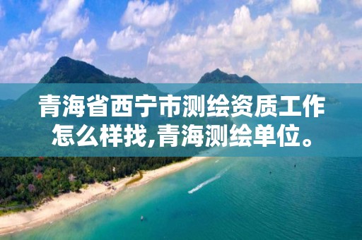 青海省西宁市测绘资质工作怎么样找,青海测绘单位。