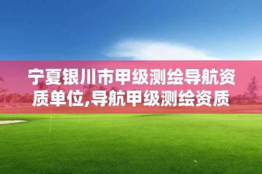 宁夏银川市甲级测绘导航资质单位,导航甲级测绘资质单位名录