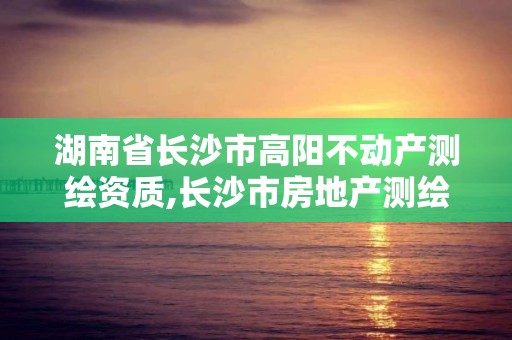 湖南省长沙市高阳不动产测绘资质,长沙市房地产测绘队电话