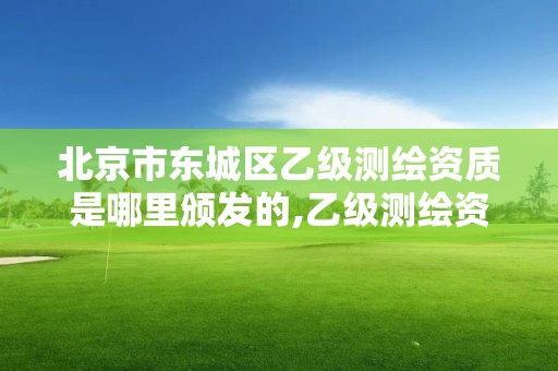 北京市东城区乙级测绘资质是哪里颁发的,乙级测绘资质单位名录。