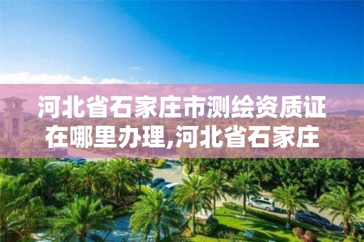 河北省石家庄市测绘资质证在哪里办理,河北省石家庄市测绘资质证在哪里办理手续