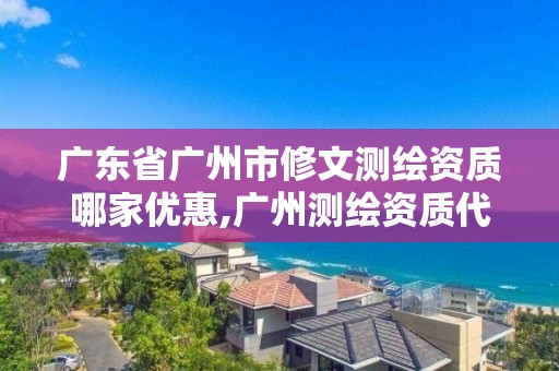 广东省广州市修文测绘资质哪家优惠,广州测绘资质代办