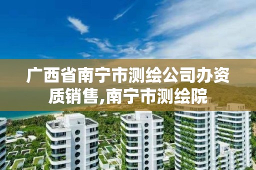 广西省南宁市测绘公司办资质销售,南宁市测绘院