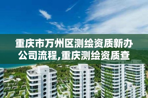 重庆市万州区测绘资质新办公司流程,重庆测绘资质查询