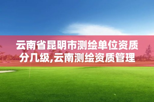 云南省昆明市测绘单位资质分几级,云南测绘资质管理平台查询