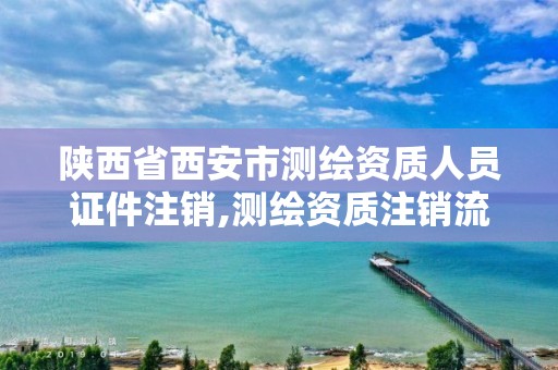 陕西省西安市测绘资质人员证件注销,测绘资质注销流程