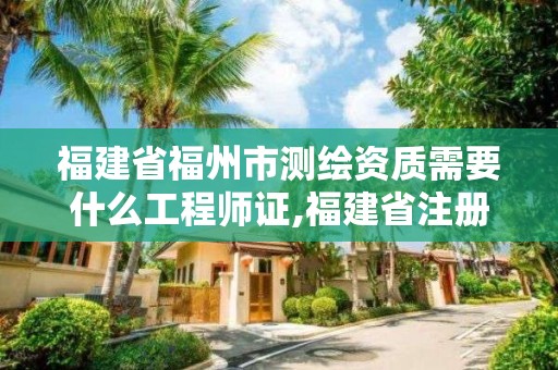 福建省福州市测绘资质需要什么工程师证,福建省注册测绘师