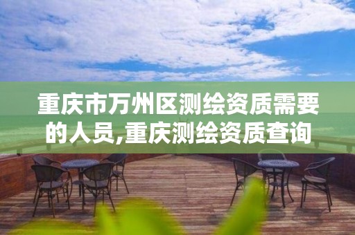 重庆市万州区测绘资质需要的人员,重庆测绘资质查询