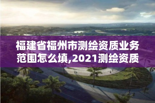 福建省福州市测绘资质业务范围怎么填,2021测绘资质延期公告福建省