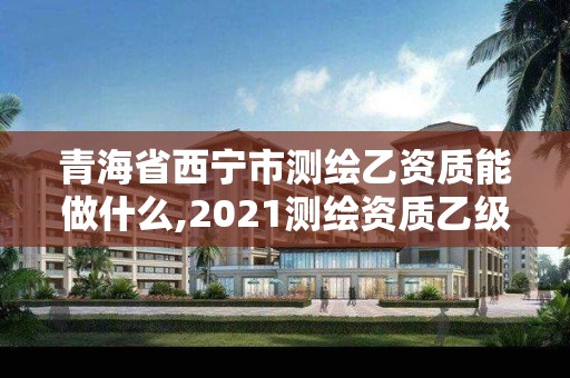 青海省西宁市测绘乙资质能做什么,2021测绘资质乙级人员要求