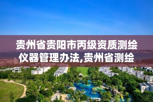 贵州省贵阳市丙级资质测绘仪器管理办法,贵州省测绘资质管理系统。