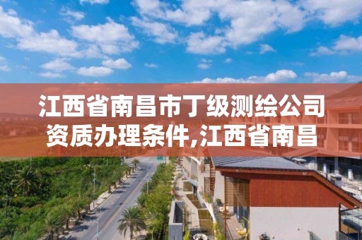 江西省南昌市丁级测绘公司资质办理条件,江西省南昌市丁级测绘公司资质办理条件有哪些