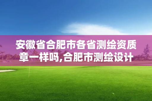 安徽省合肥市各省测绘资质章一样吗,合肥市测绘设计研究院属于企业吗?