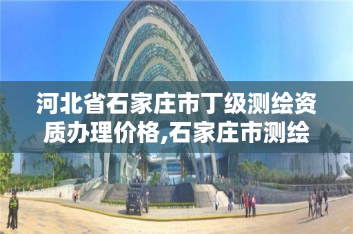 河北省石家庄市丁级测绘资质办理价格,石家庄市测绘公司招聘