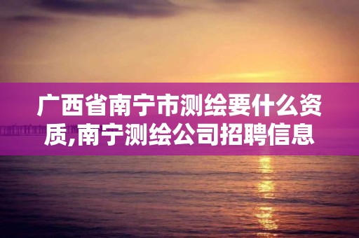 广西省南宁市测绘要什么资质,南宁测绘公司招聘信息网