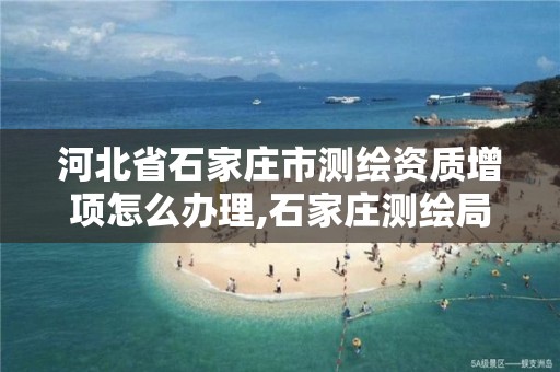 河北省石家庄市测绘资质增项怎么办理,石家庄测绘局官网。