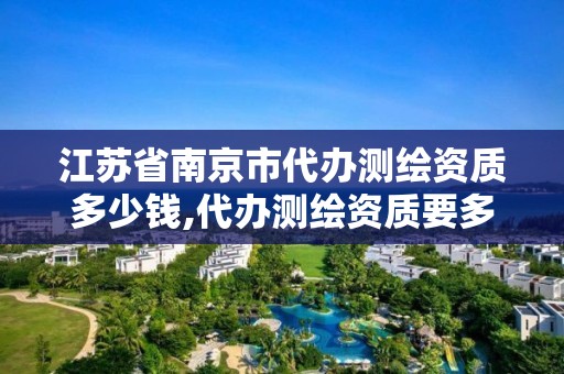 江苏省南京市代办测绘资质多少钱,代办测绘资质要多少钱。