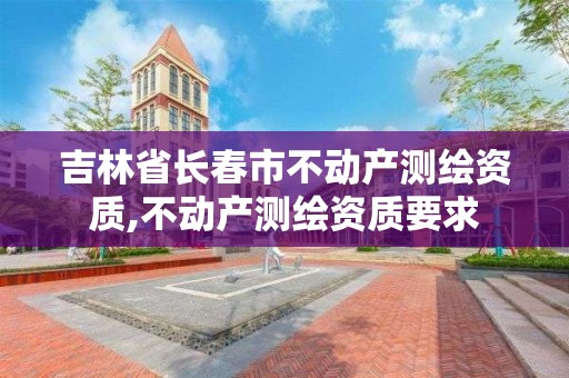 吉林省长春市不动产测绘资质,不动产测绘资质要求